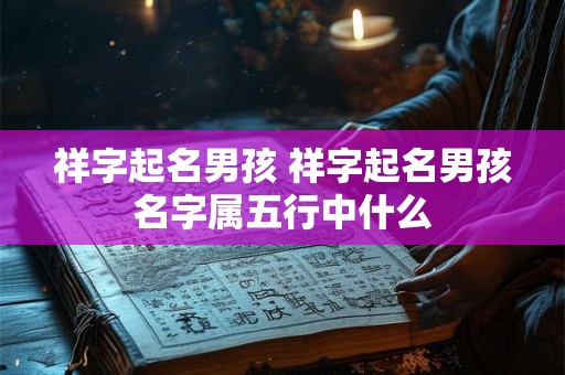 祥字起名男孩 祥字起名男孩名字属五行中什么