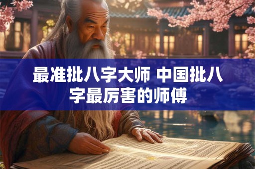 最准批八字大师 中国批八字最厉害的师傅