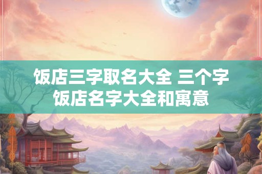 饭店三字取名大全 三个字饭店名字大全和寓意