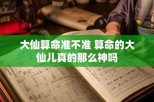 大仙算命准不准 算命的大仙儿真的那么神吗
