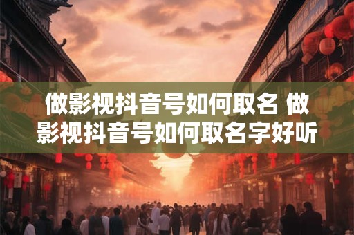 做影视抖音号如何取名 做影视抖音号如何取名字好听