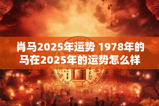 肖马2025年运势 1978年的马在2025年的运势怎么样