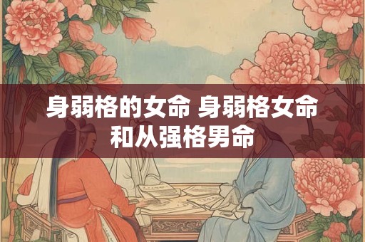 身弱格的女命 身弱格女命和从强格男命 身弱格的女命 身弱格女命和从强格男命