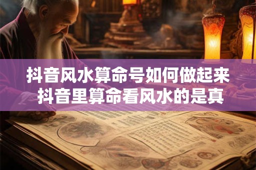 抖音风水算命号如何做起来 抖音里算命看风水的是真是假