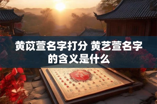 黄苡萱名字打分 黄艺萱名字的含义是什么
