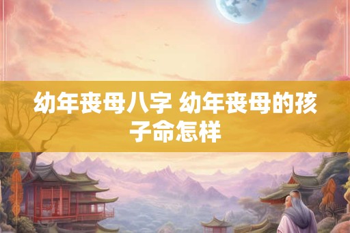 幼年丧母八字 幼年丧母的孩子命怎样