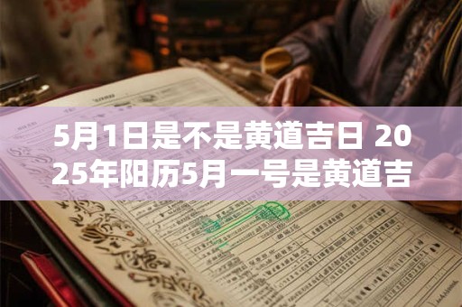 5月1日是不是黄道吉日 2025年阳历5月一号是黄道吉日吗