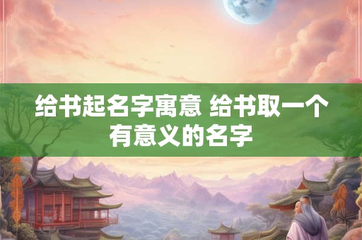 给书起名字寓意 给书取一个有意义的名字