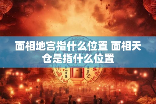 面相地宫指什么位置 面相天仓是指什么位置