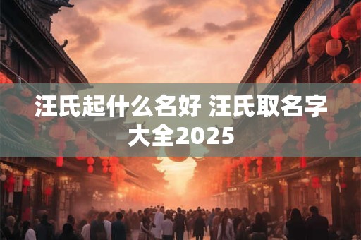 汪氏起什么名好 汪氏取名字大全2025