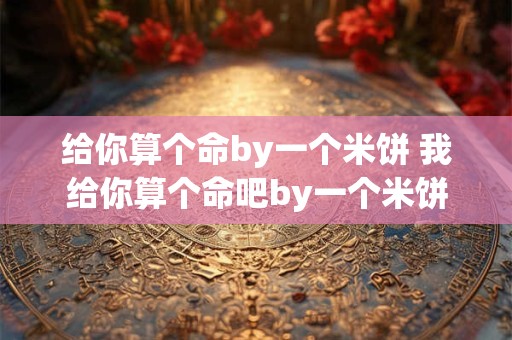 给你算个命by一个米饼 我给你算个命吧by一个米饼盘搜搜