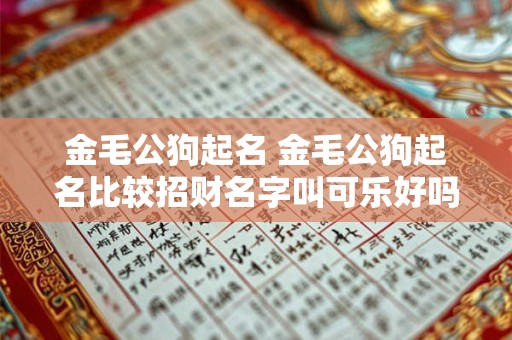 金毛公狗起名 金毛公狗起名比较招财名字叫可乐好吗