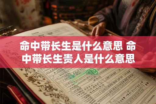 命中带长生是什么意思 命中带长生贵人是什么意思