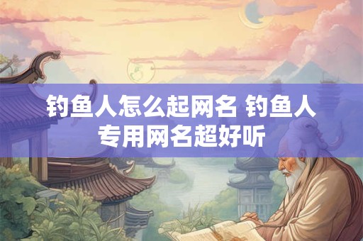 钓鱼人怎么起网名 钓鱼人专用网名超好听