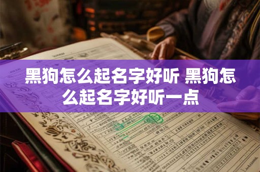 黑狗怎么起名字好听 黑狗怎么起名字好听一点