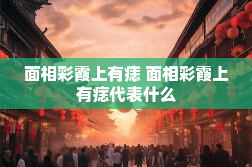 面相彩霞上有痣 面相彩霞上有痣代表什么