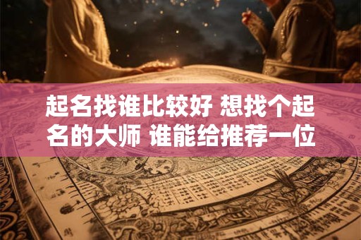 起名找谁比较好 想找个起名的大师 谁能给推荐一位