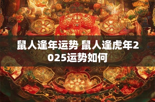 鼠人逢年运势 鼠人逢虎年2025运势如何