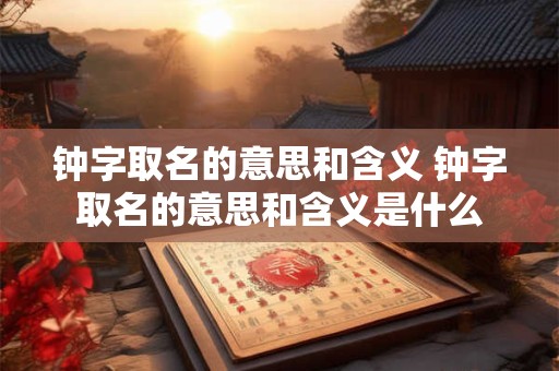 钟字取名的意思和含义 钟字取名的意思和含义是什么