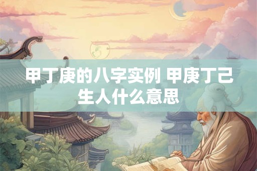 甲丁庚的八字实例 甲庚丁己生人什么意思
