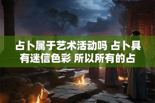 占卜属于艺术活动吗 占卜具有迷信色彩 所以所有的占卜活动都不是决策活动