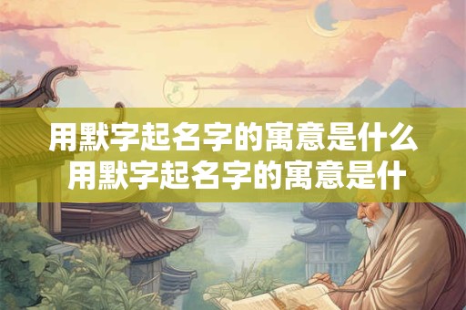 用默字起名字的寓意是什么 用默字起名字的寓意是什么意思