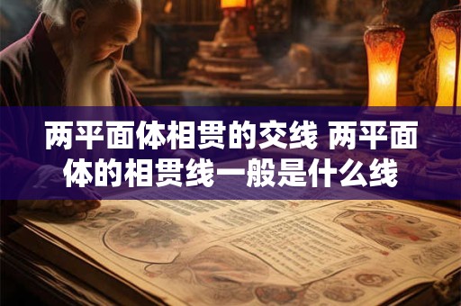两平面体相贯的交线 两平面体的相贯线一般是什么线