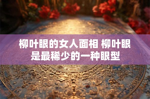 柳叶眼的女人面相 柳叶眼是最稀少的一种眼型