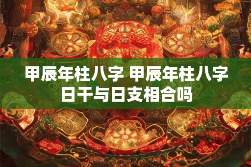 甲辰年柱八字 甲辰年柱八字日干与日支相合吗