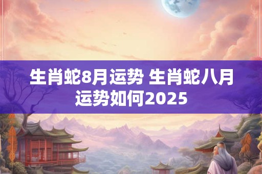 生肖蛇8月运势 生肖蛇八月运势如何2025
