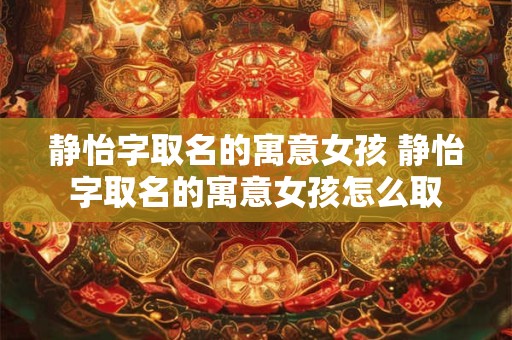 静怡字取名的寓意女孩 静怡字取名的寓意女孩怎么取