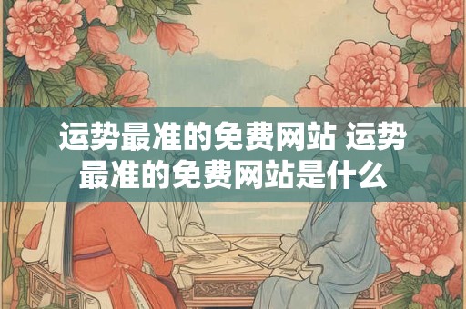 运势最准的免费网站 运势最准的免费网站是什么