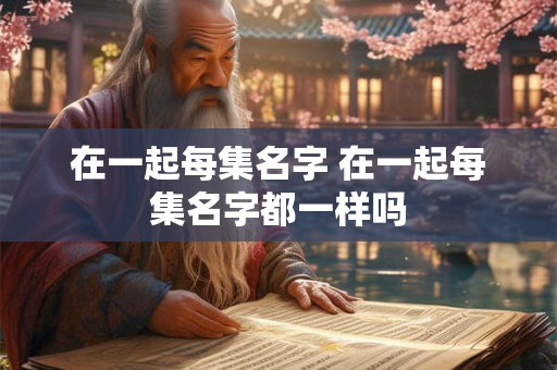 在一起每集名字 在一起每集名字都一样吗