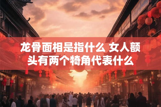 龙骨面相是指什么 女人额头有两个犄角代表什么