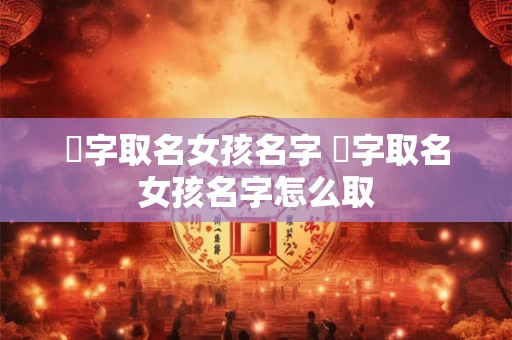莀字取名女孩名字 莀字取名女孩名字怎么取