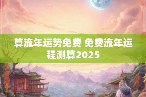 算流年运势免费 免费流年运程测算2025