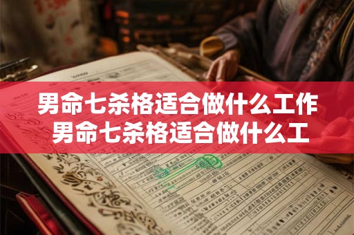 男命七杀格适合做什么工作 男命七杀格适合做什么工作呢