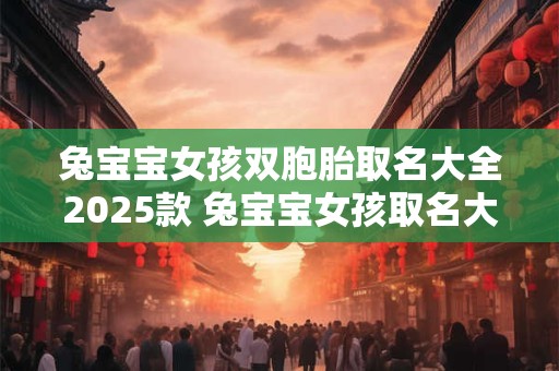 兔宝宝女孩双胞胎取名大全2025款 兔宝宝女孩取名大全2025款