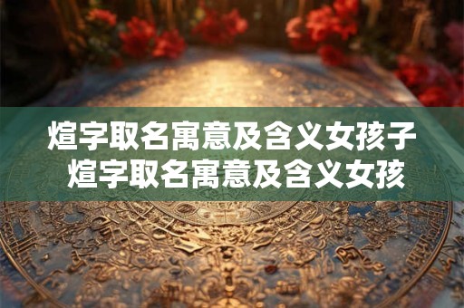 煊字取名寓意及含义女孩子 煊字取名寓意及含义女孩子怎么取
