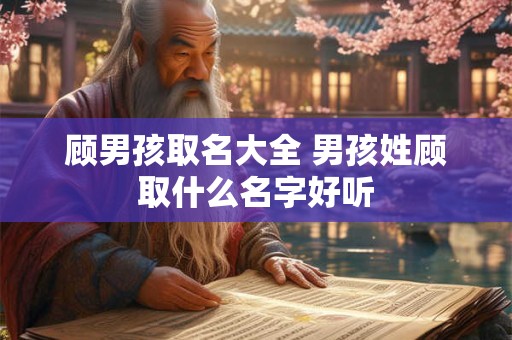 顾男孩取名大全 男孩姓顾取什么名字好听