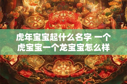 虎年宝宝起什么名字 一个虎宝宝一个龙宝宝怎么样