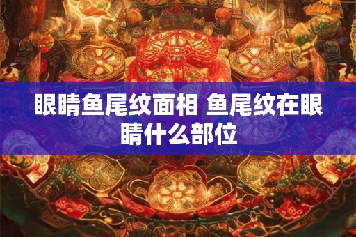 眼睛鱼尾纹面相 鱼尾纹在眼睛什么部位