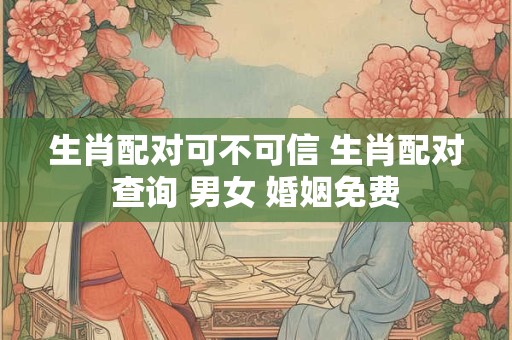 生肖配对可不可信 生肖配对查询 男女 婚姻免费