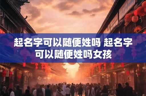 起名字可以随便姓吗 起名字可以随便姓吗女孩