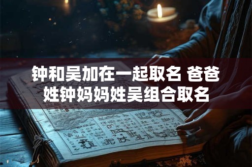 钟和吴加在一起取名 爸爸姓钟妈妈姓吴组合取名
