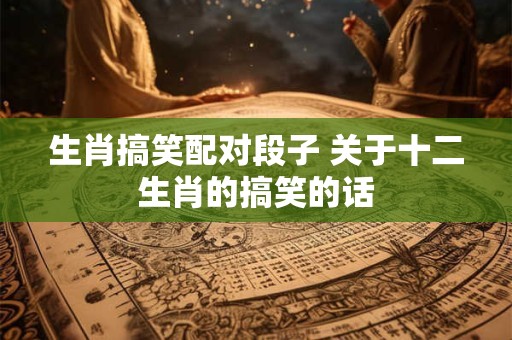 生肖搞笑配对段子 关于十二生肖的搞笑的话