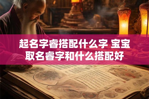 起名字睿搭配什么字 宝宝取名睿字和什么搭配好