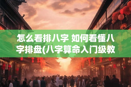 怎么看排八字 如何看懂八字排盘(八字算命入门级教程)精编版