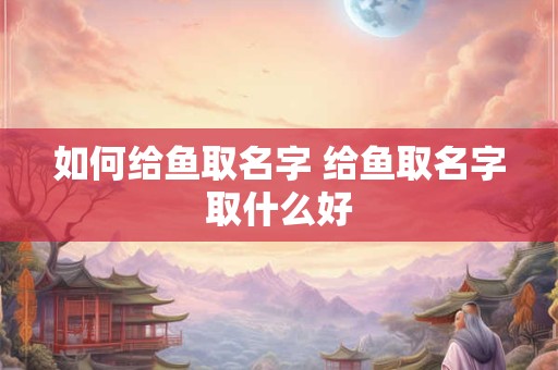 如何给鱼取名字 给鱼取名字取什么好