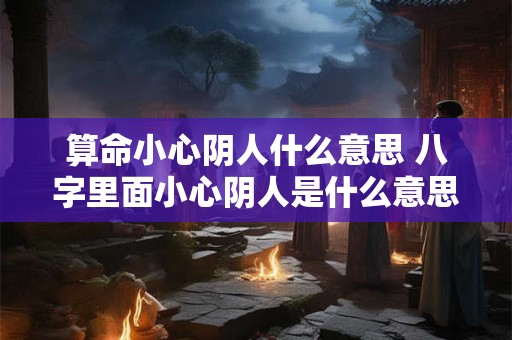 算命小心阴人什么意思 八字里面小心阴人是什么意思